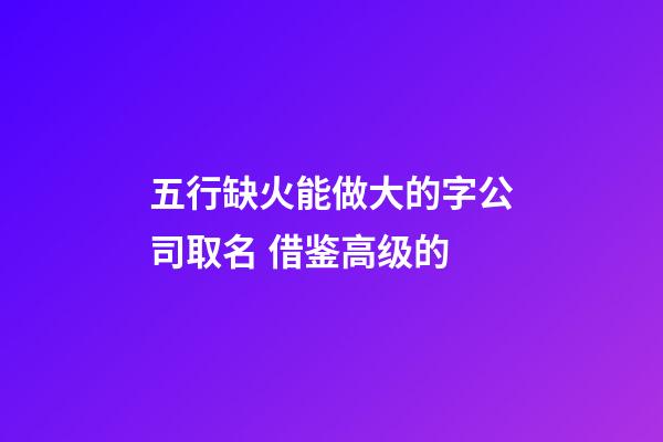 五行缺火能做大的字公司取名 借鉴高级的-第1张-公司起名-玄机派